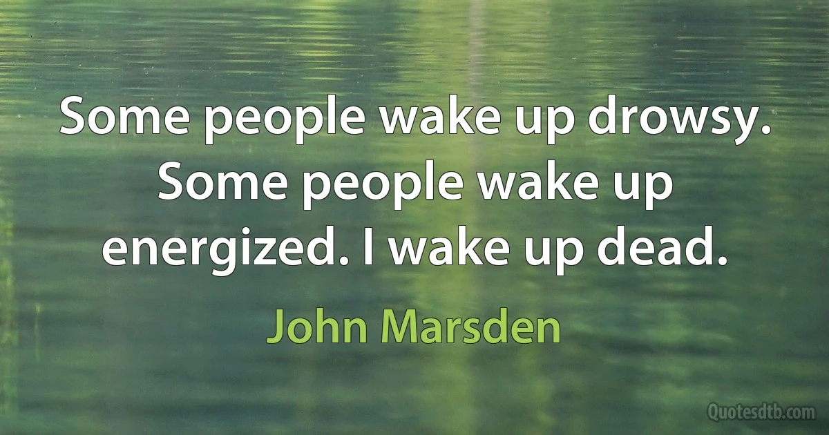 Some people wake up drowsy. Some people wake up energized. I wake up dead. (John Marsden)