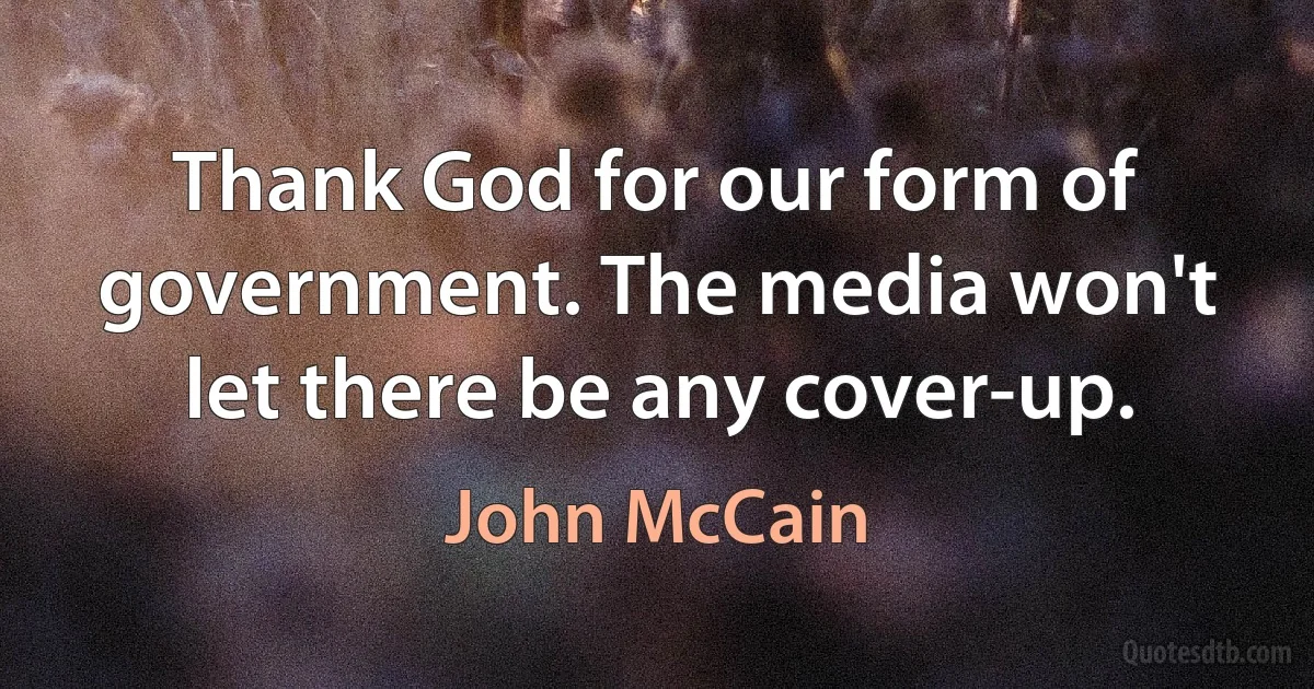 Thank God for our form of government. The media won't let there be any cover-up. (John McCain)