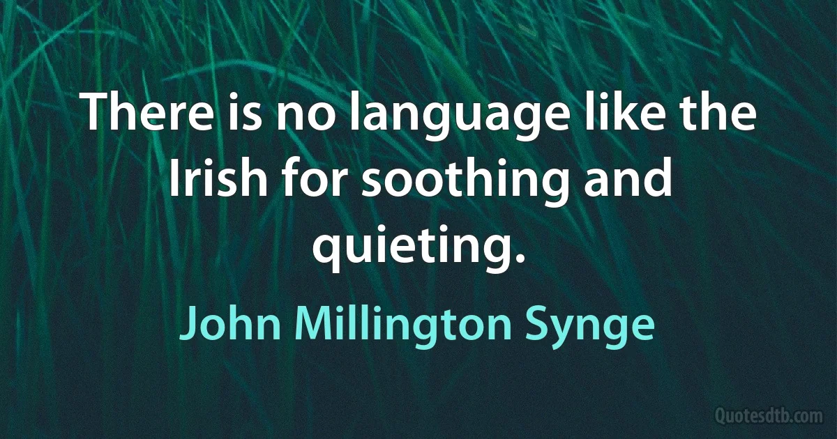 There is no language like the Irish for soothing and quieting. (John Millington Synge)