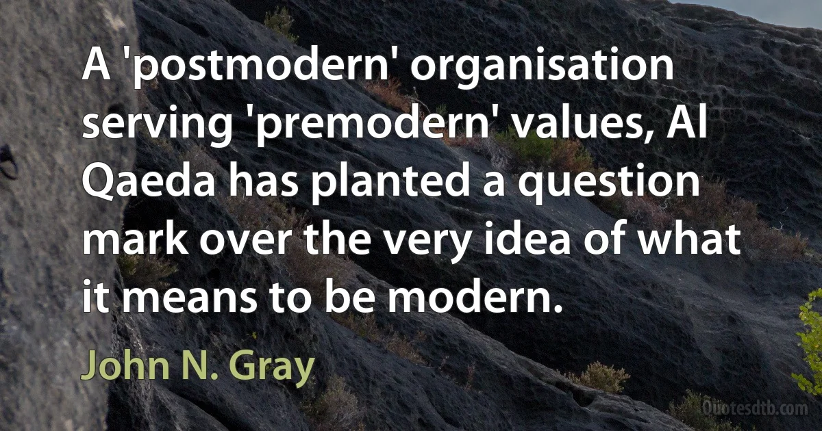 A 'postmodern' organisation serving 'premodern' values, Al Qaeda has planted a question mark over the very idea of what it means to be modern. (John N. Gray)