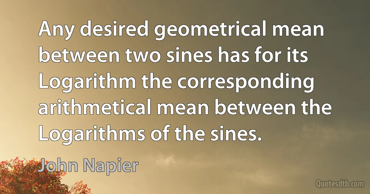 Any desired geometrical mean between two sines has for its Logarithm the corresponding arithmetical mean between the Logarithms of the sines. (John Napier)