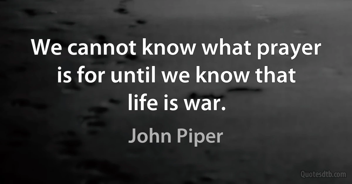 We cannot know what prayer is for until we know that life is war. (John Piper)