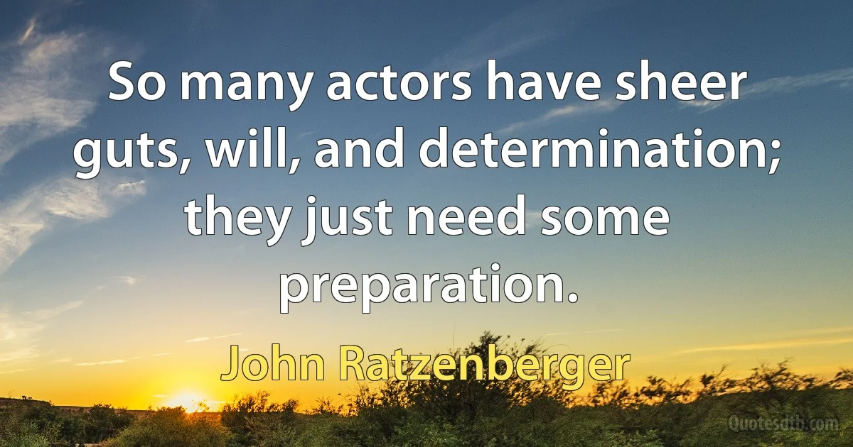 So many actors have sheer guts, will, and determination; they just need some preparation. (John Ratzenberger)