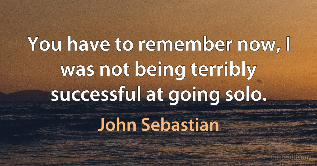 You have to remember now, I was not being terribly successful at going solo. (John Sebastian)