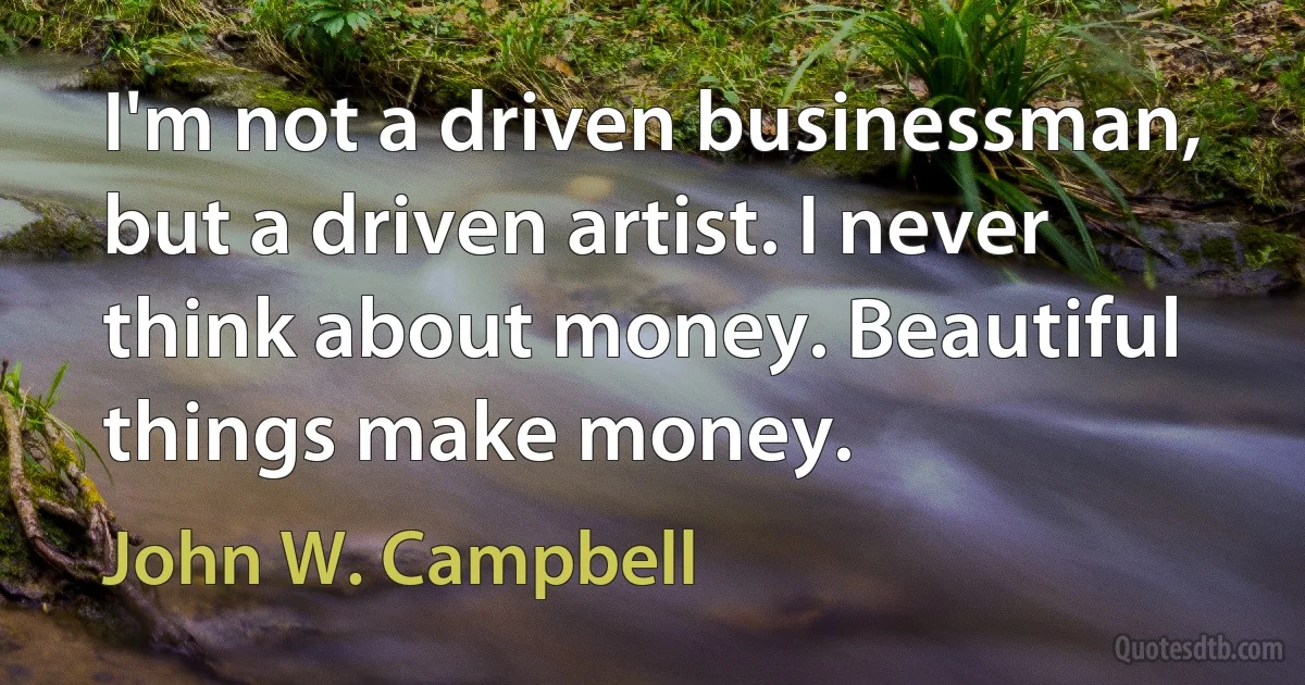 I'm not a driven businessman, but a driven artist. I never think about money. Beautiful things make money. (John W. Campbell)