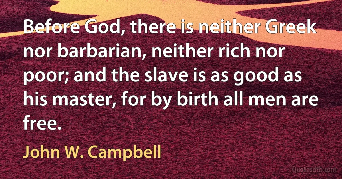 Before God, there is neither Greek nor barbarian, neither rich nor poor; and the slave is as good as his master, for by birth all men are free. (John W. Campbell)