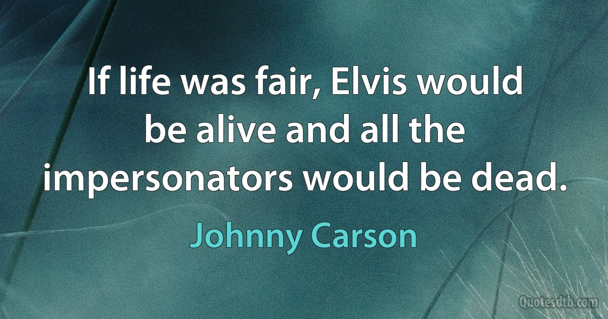 If life was fair, Elvis would be alive and all the impersonators would be dead. (Johnny Carson)