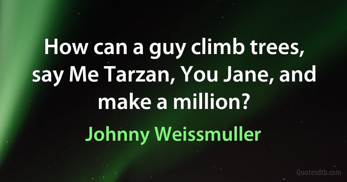 How can a guy climb trees, say Me Tarzan, You Jane, and make a million? (Johnny Weissmuller)