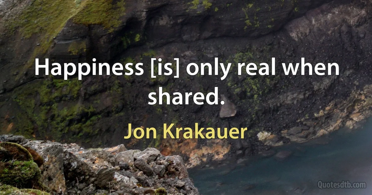 Happiness [is] only real when shared. (Jon Krakauer)