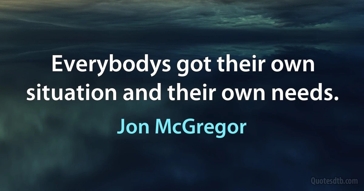 Everybodys got their own situation and their own needs. (Jon McGregor)