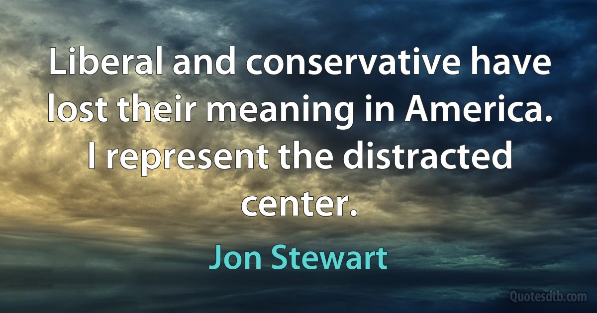 Liberal and conservative have lost their meaning in America. I represent the distracted center. (Jon Stewart)