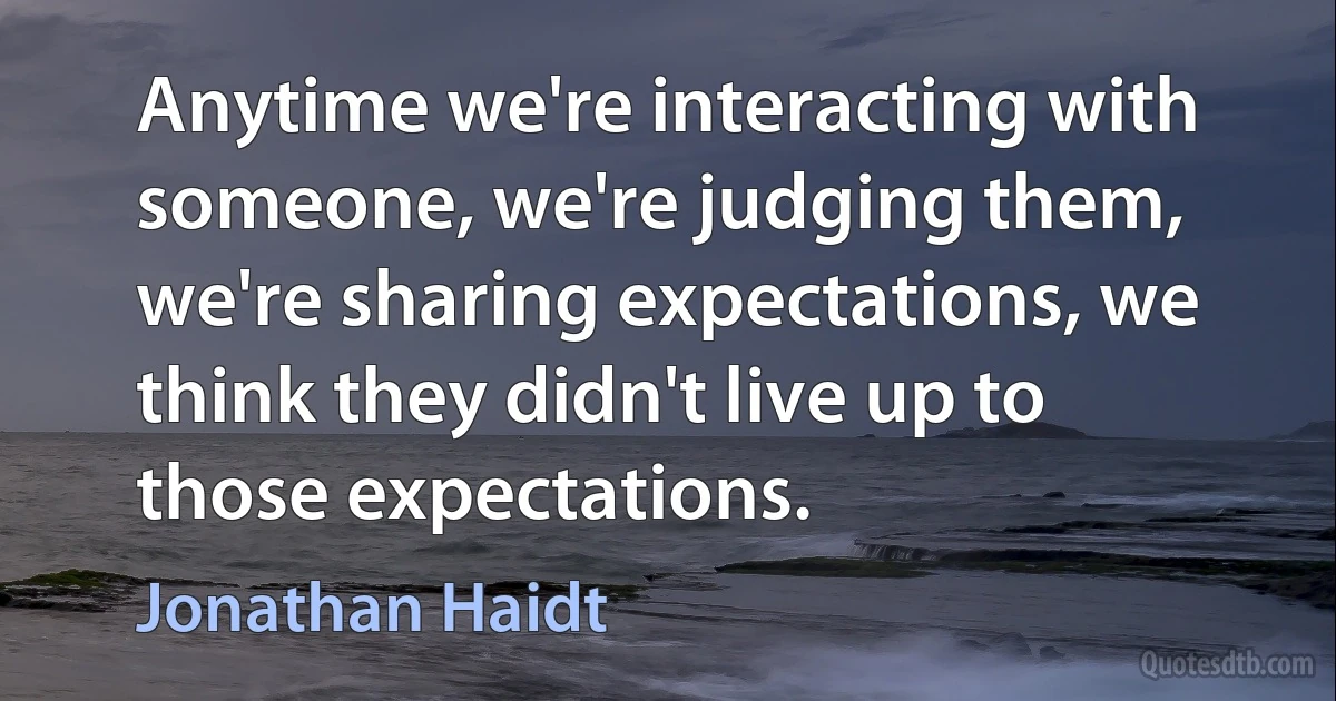 Anytime we're interacting with someone, we're judging them, we're sharing expectations, we think they didn't live up to those expectations. (Jonathan Haidt)