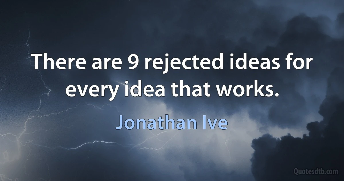 There are 9 rejected ideas for every idea that works. (Jonathan Ive)