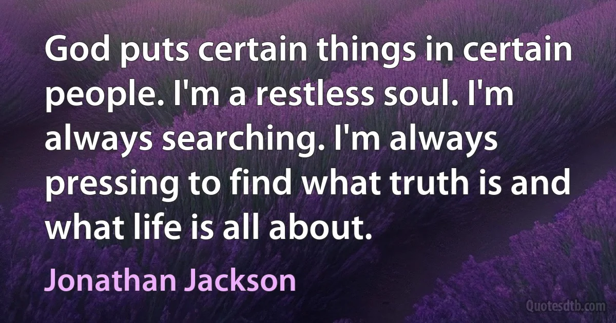 God puts certain things in certain people. I'm a restless soul. I'm always searching. I'm always pressing to find what truth is and what life is all about. (Jonathan Jackson)