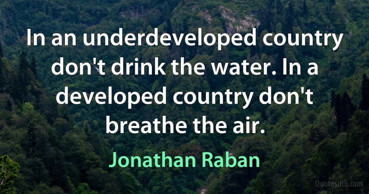 In an underdeveloped country don't drink the water. In a developed country don't breathe the air. (Jonathan Raban)