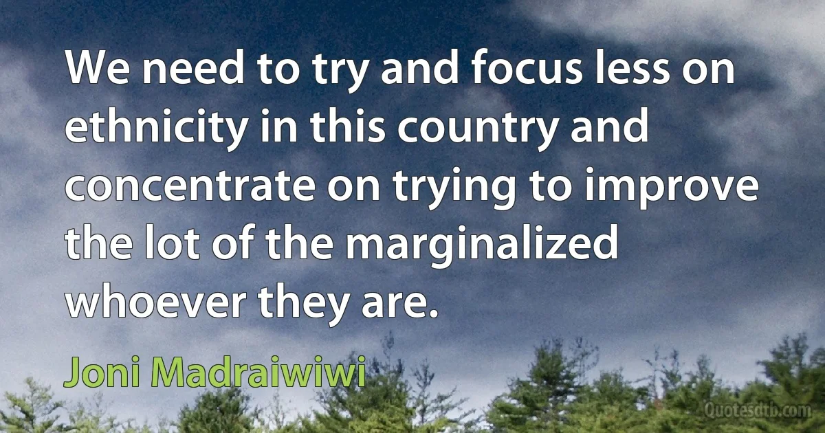 We need to try and focus less on ethnicity in this country and concentrate on trying to improve the lot of the marginalized whoever they are. (Joni Madraiwiwi)