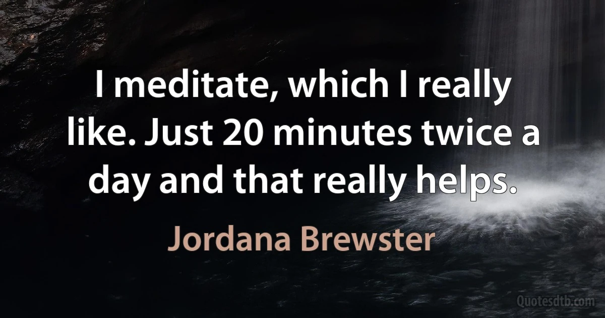 I meditate, which I really like. Just 20 minutes twice a day and that really helps. (Jordana Brewster)