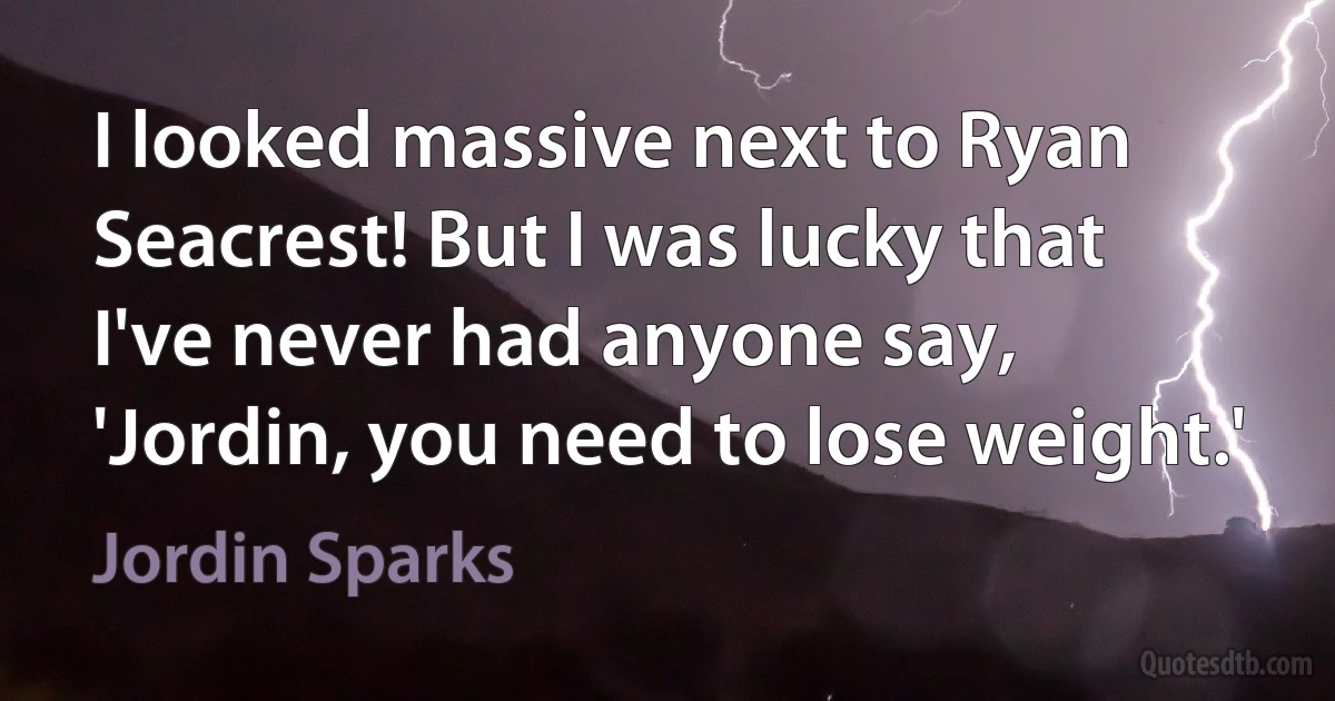 I looked massive next to Ryan Seacrest! But I was lucky that I've never had anyone say, 'Jordin, you need to lose weight.' (Jordin Sparks)