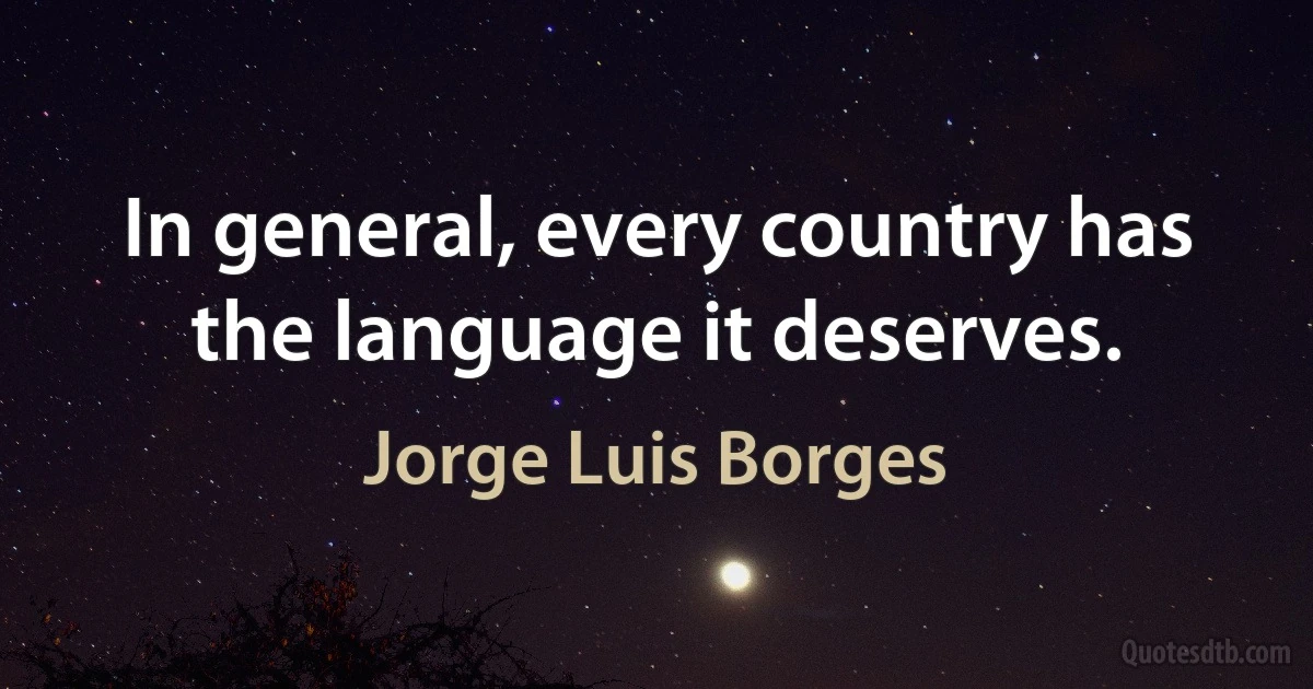 In general, every country has the language it deserves. (Jorge Luis Borges)