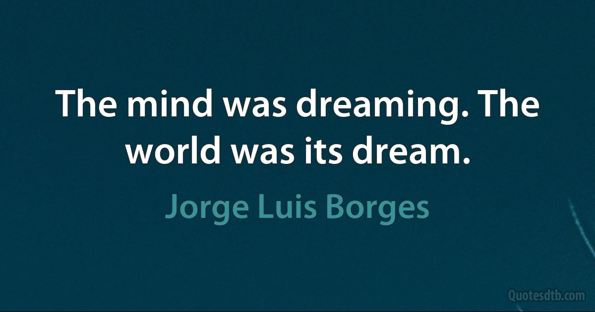 The mind was dreaming. The world was its dream. (Jorge Luis Borges)