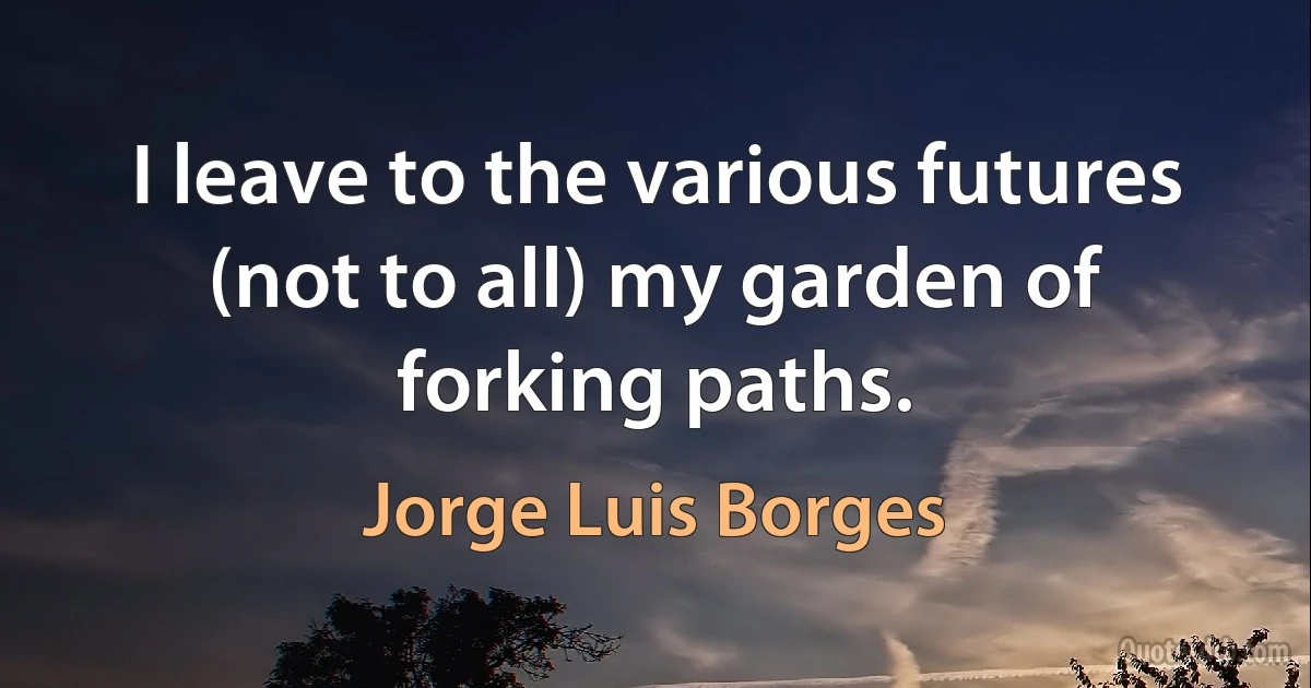 I leave to the various futures (not to all) my garden of forking paths. (Jorge Luis Borges)