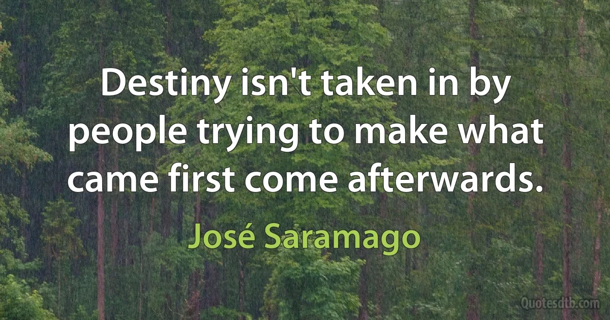 Destiny isn't taken in by people trying to make what came first come afterwards. (José Saramago)