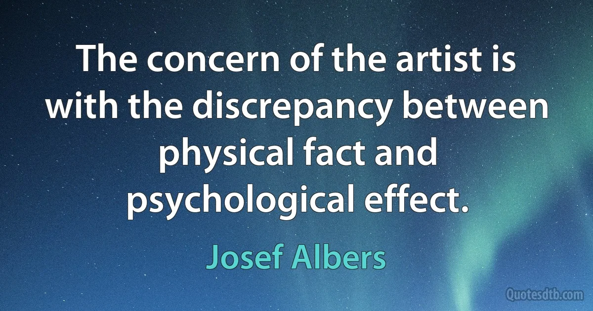 The concern of the artist is with the discrepancy between physical fact and psychological effect. (Josef Albers)