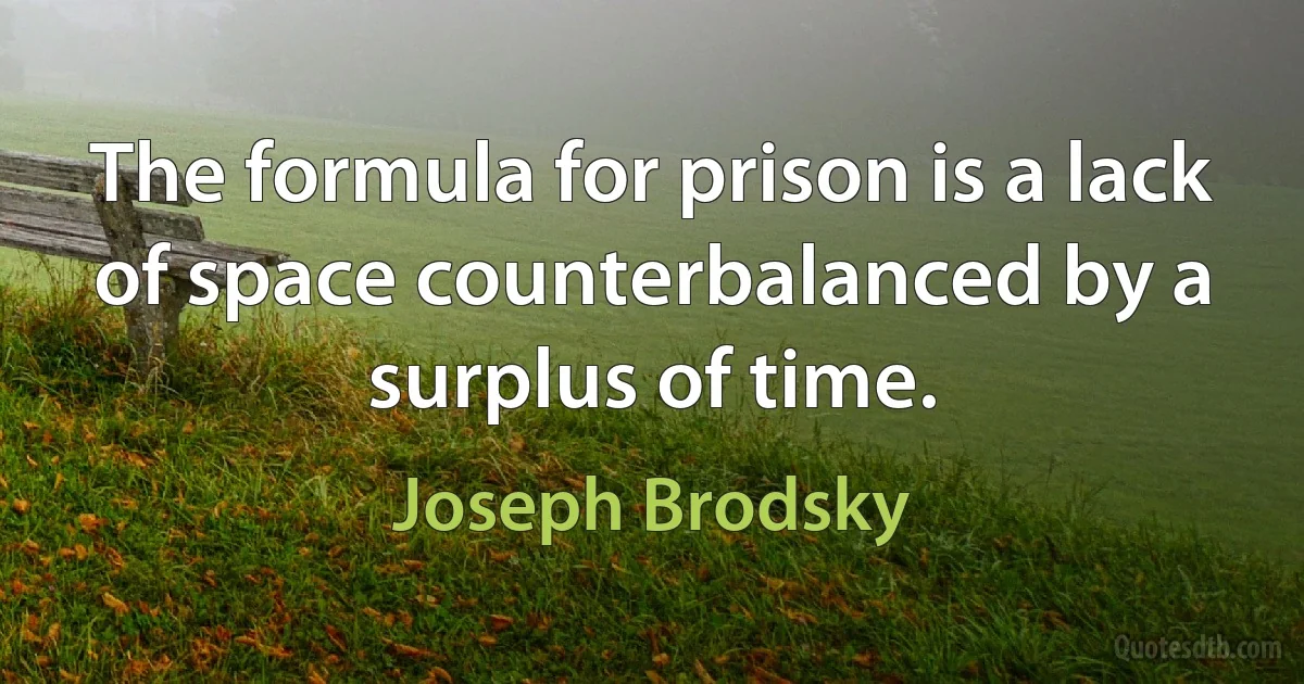 The formula for prison is a lack of space counterbalanced by a surplus of time. (Joseph Brodsky)