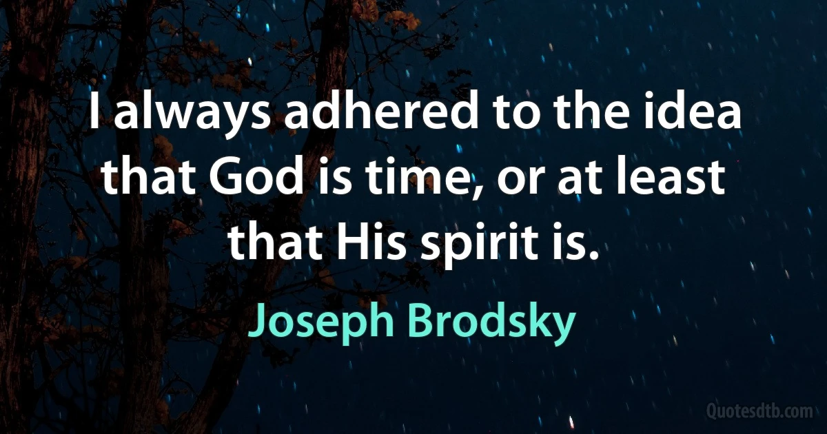 I always adhered to the idea that God is time, or at least that His spirit is. (Joseph Brodsky)