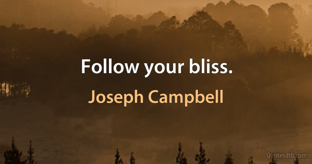 Follow your bliss. (Joseph Campbell)