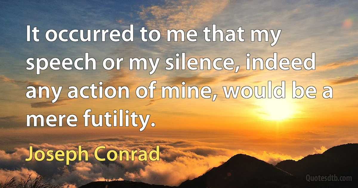 It occurred to me that my speech or my silence, indeed any action of mine, would be a mere futility. (Joseph Conrad)