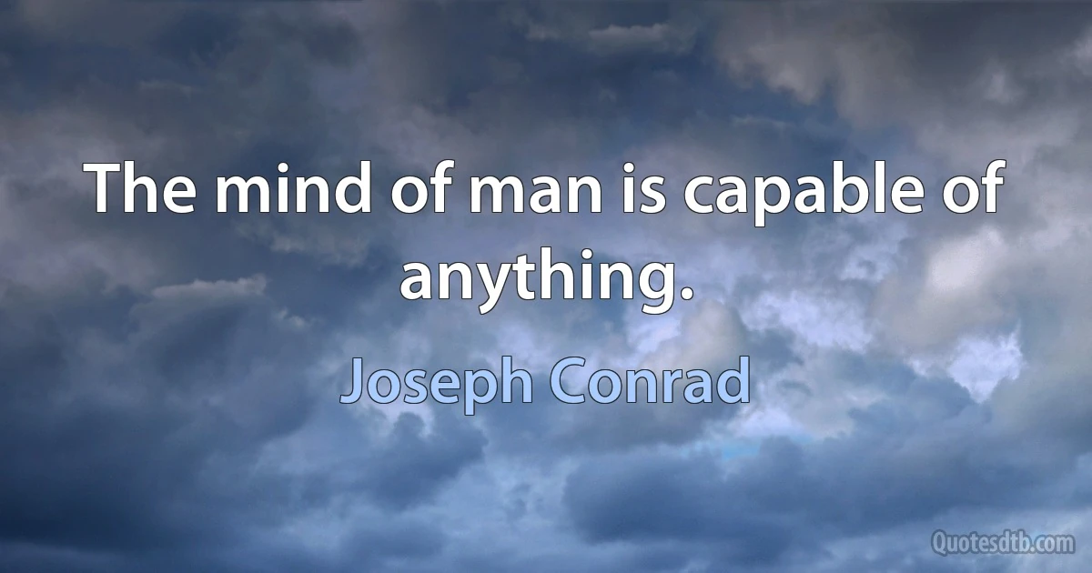 The mind of man is capable of anything. (Joseph Conrad)