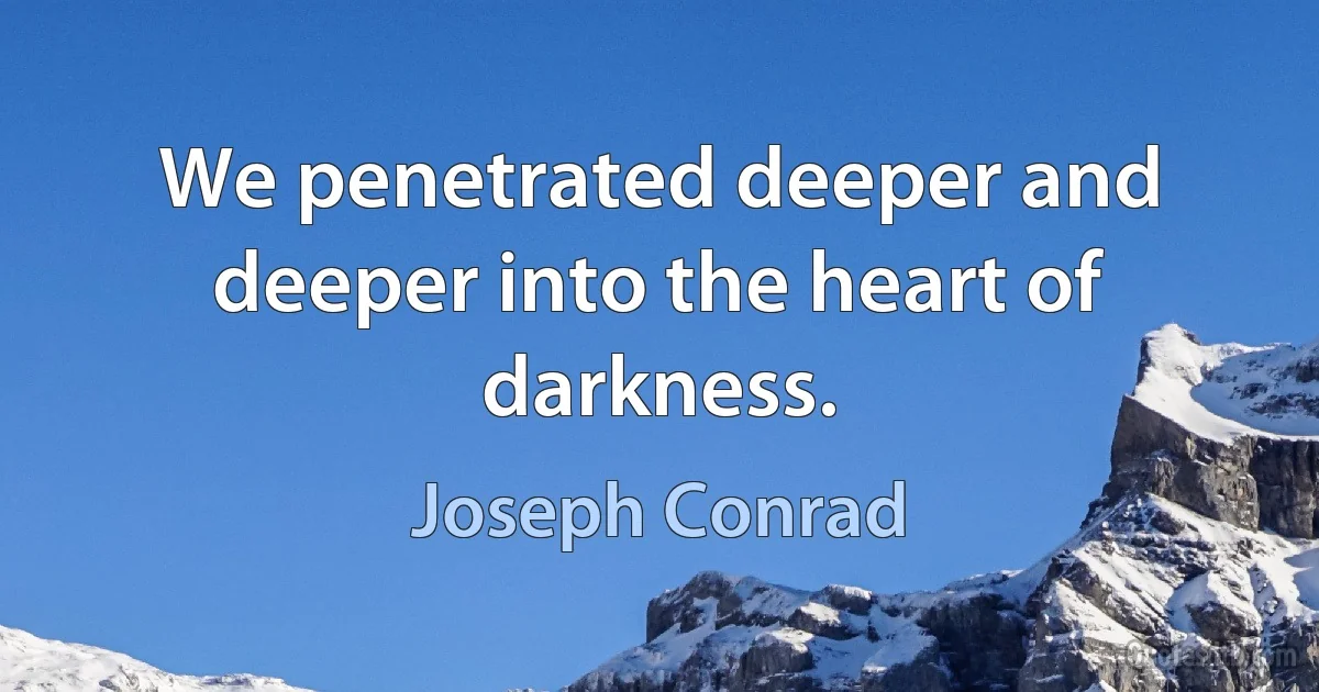 We penetrated deeper and deeper into the heart of darkness. (Joseph Conrad)