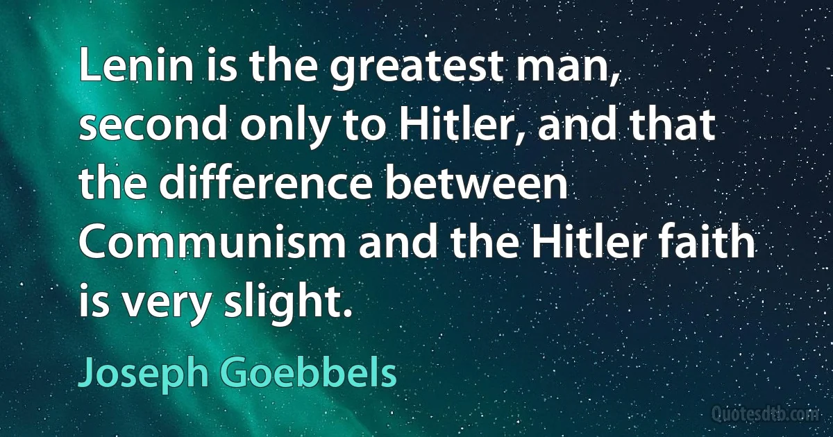 Lenin is the greatest man, second only to Hitler, and that the difference between Communism and the Hitler faith is very slight. (Joseph Goebbels)