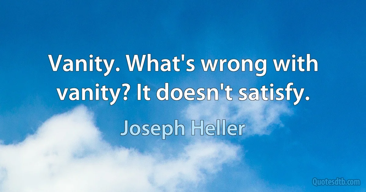 Vanity. What's wrong with vanity? It doesn't satisfy. (Joseph Heller)