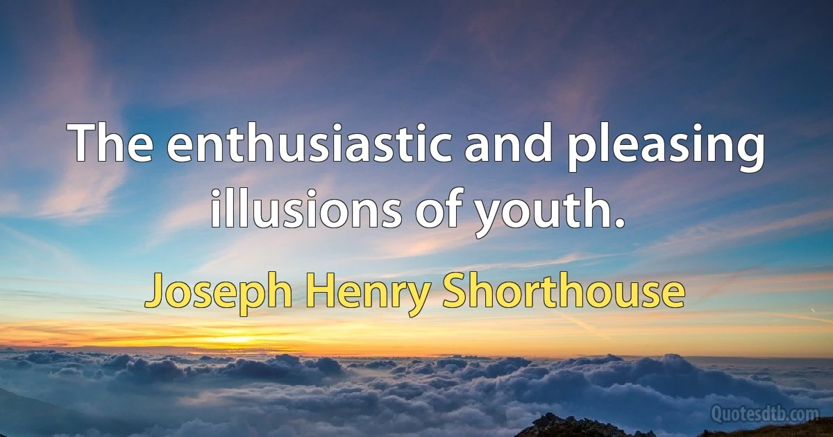 The enthusiastic and pleasing illusions of youth. (Joseph Henry Shorthouse)