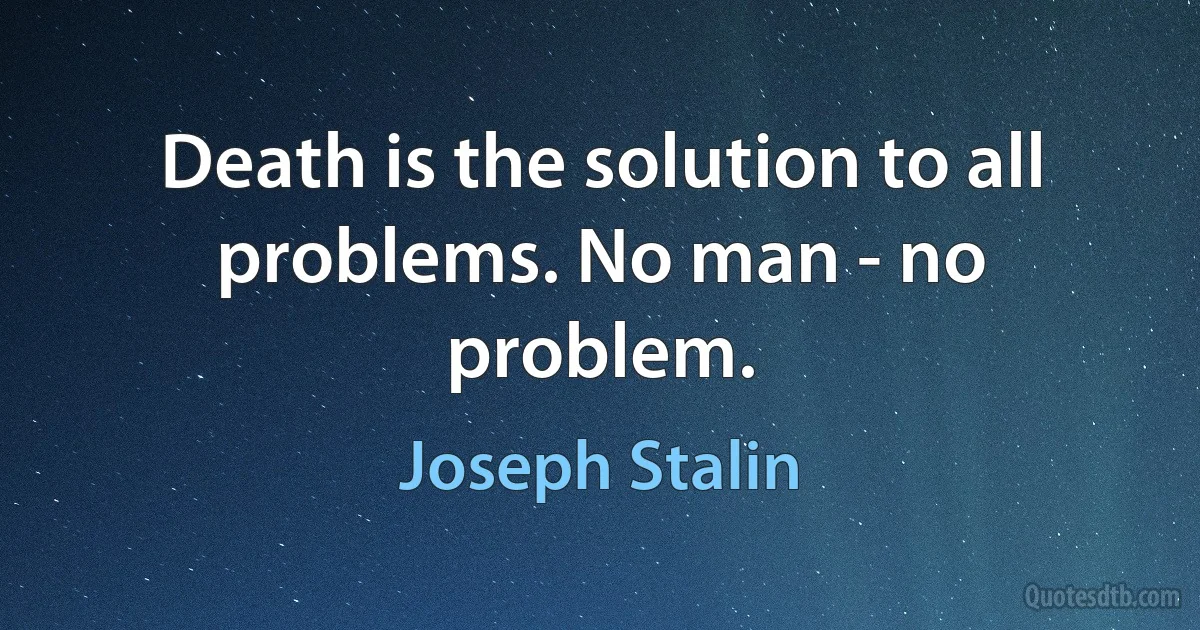 Death is the solution to all problems. No man - no problem. (Joseph Stalin)