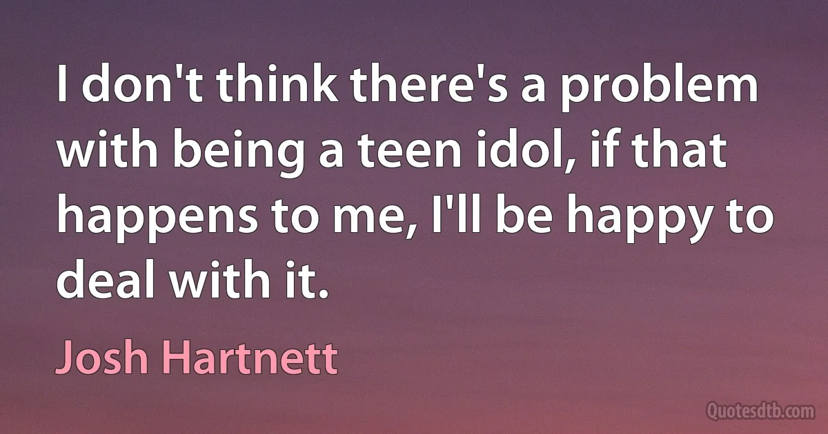 I don't think there's a problem with being a teen idol, if that happens to me, I'll be happy to deal with it. (Josh Hartnett)