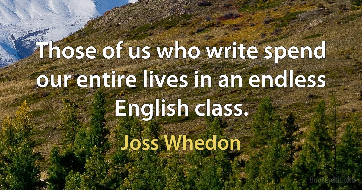 Those of us who write spend our entire lives in an endless English class. (Joss Whedon)