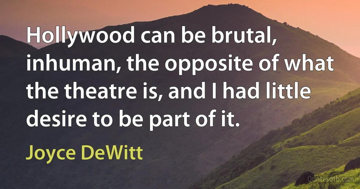 Hollywood can be brutal, inhuman, the opposite of what the theatre is, and I had little desire to be part of it. (Joyce DeWitt)