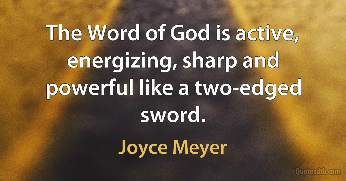 The Word of God is active, energizing, sharp and powerful like a two-edged sword. (Joyce Meyer)