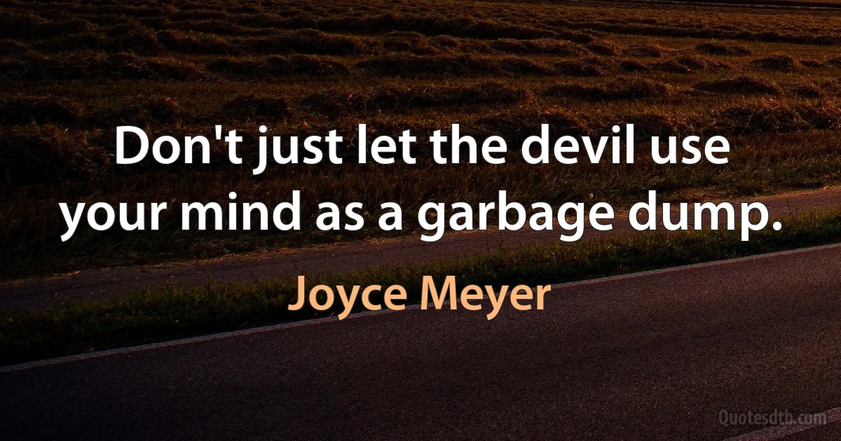 Don't just let the devil use your mind as a garbage dump. (Joyce Meyer)