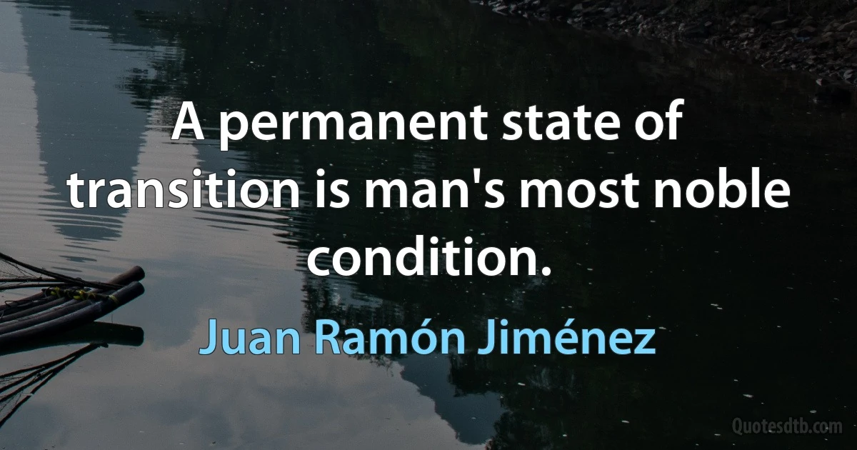 A permanent state of transition is man's most noble condition. (Juan Ramón Jiménez)