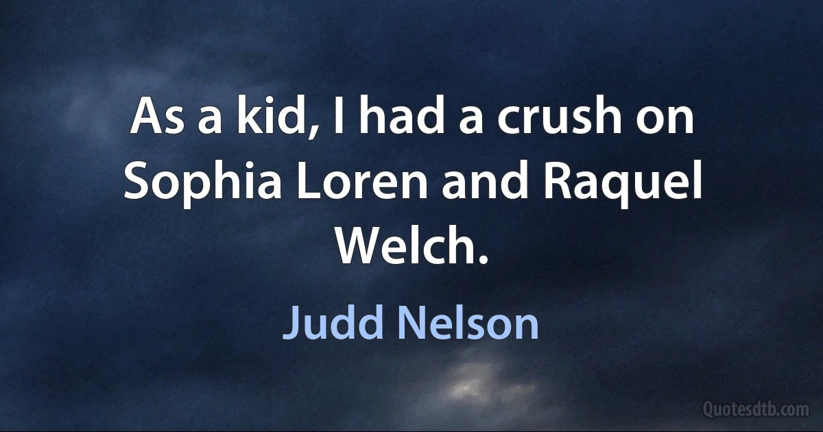 As a kid, I had a crush on Sophia Loren and Raquel Welch. (Judd Nelson)