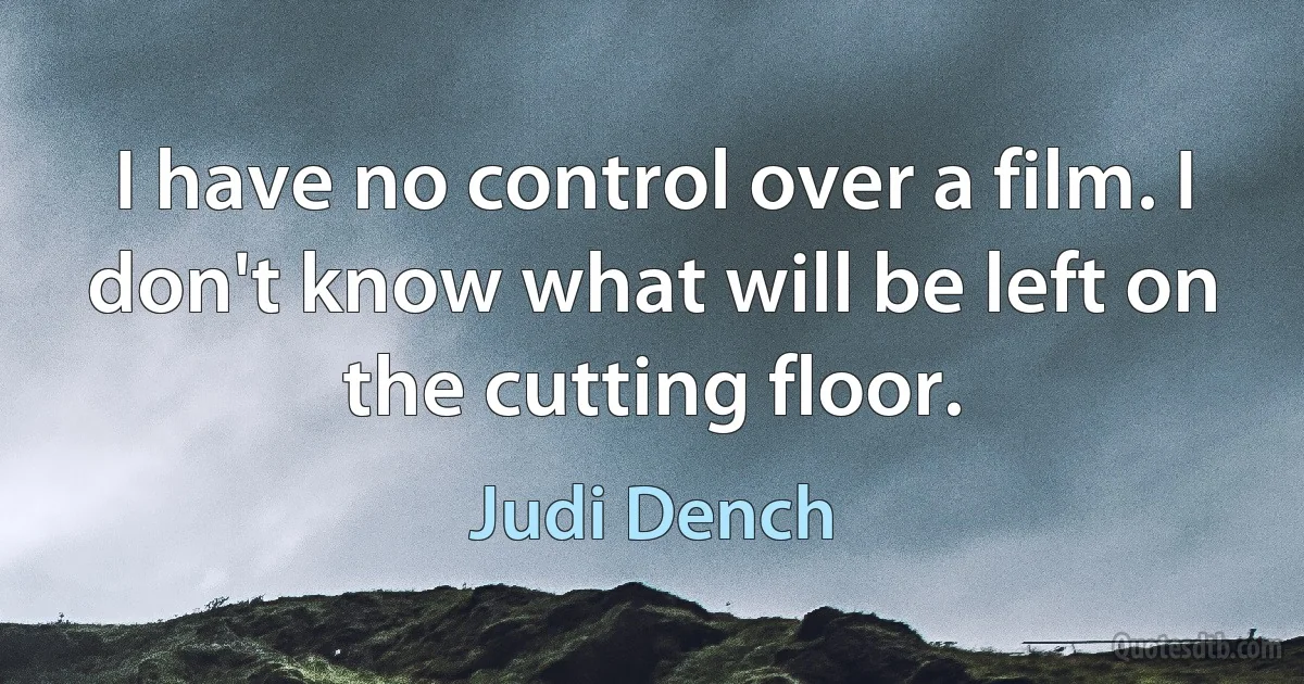 I have no control over a film. I don't know what will be left on the cutting floor. (Judi Dench)