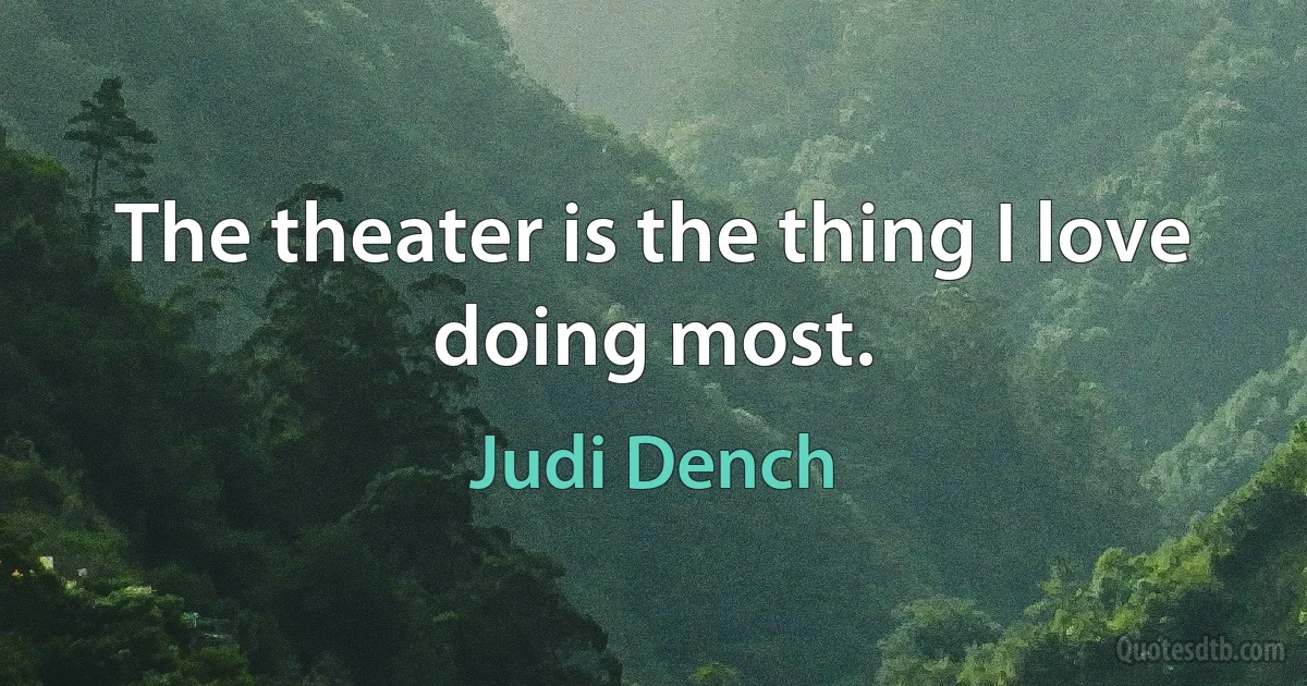 The theater is the thing I love doing most. (Judi Dench)