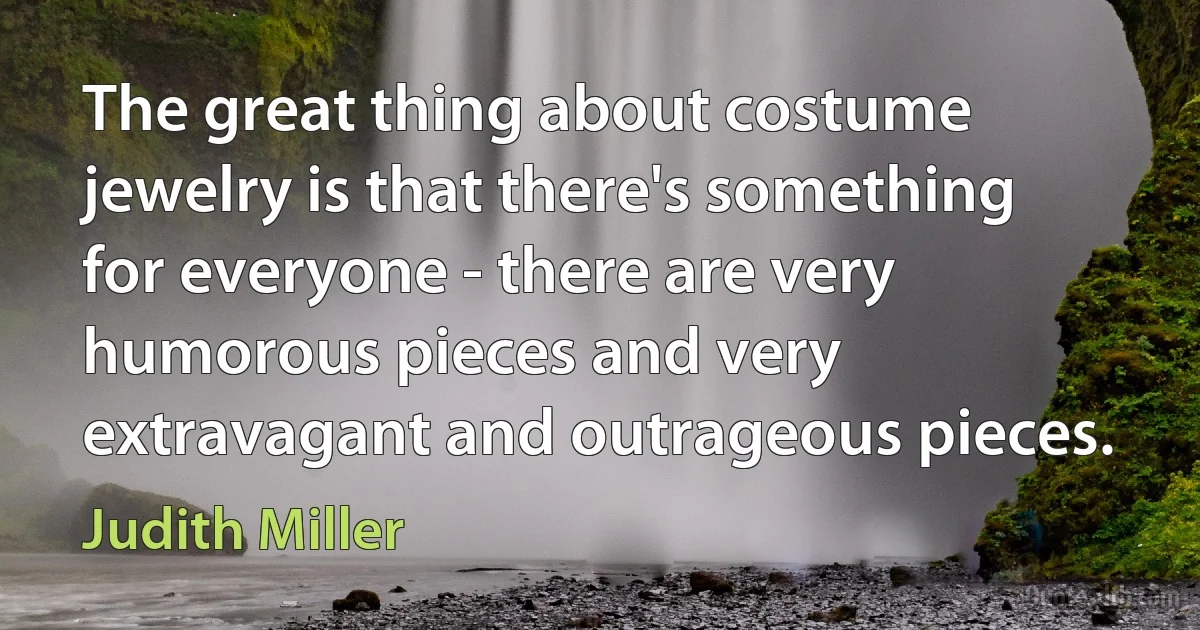 The great thing about costume jewelry is that there's something for everyone - there are very humorous pieces and very extravagant and outrageous pieces. (Judith Miller)