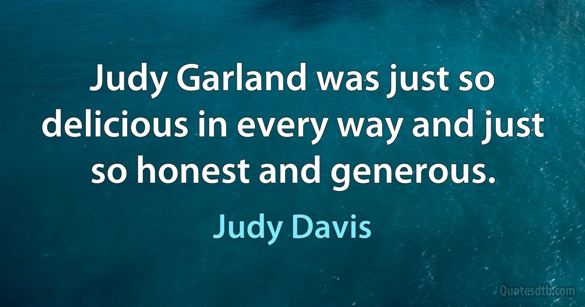 Judy Garland was just so delicious in every way and just so honest and generous. (Judy Davis)