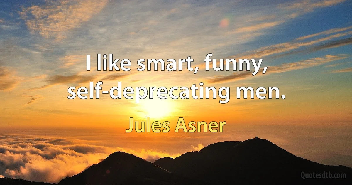 I like smart, funny, self-deprecating men. (Jules Asner)