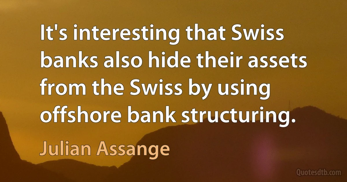 It's interesting that Swiss banks also hide their assets from the Swiss by using offshore bank structuring. (Julian Assange)